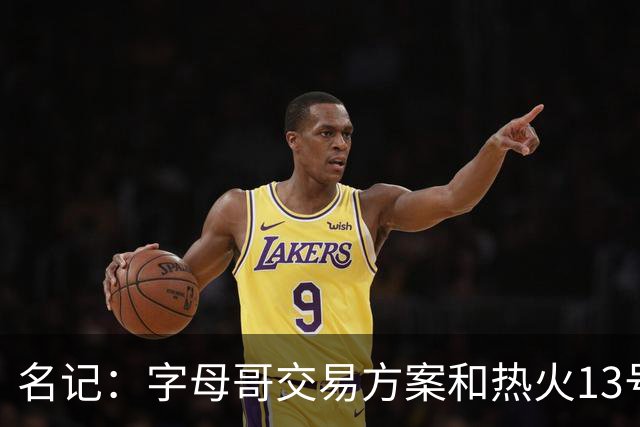 名记：字母哥交易方案&热火13号签存在不确定性 各队被迫搁置交易