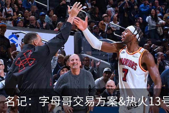 名记：字母哥交易方案&热火13号签存在不确定性 各队被迫搁置交易