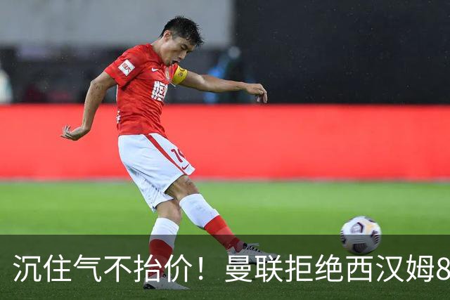 沉住气不抬价！曼联拒绝西汉姆8500万报价，只等铁锤帮降价放人